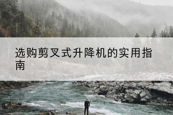 塔河剪叉式升降机怎么选-选购剪叉式升降机的实用指南