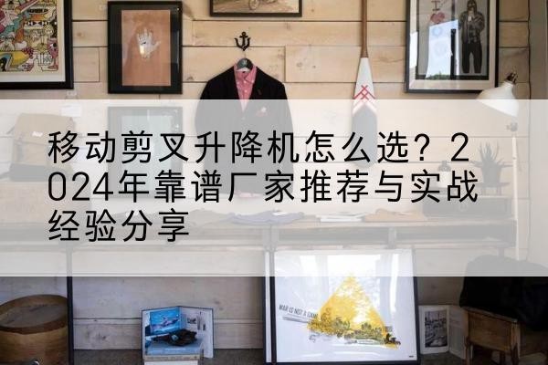 塔河升降平台厂家推荐-移动剪叉升降机怎么选?2024年靠谱厂家推荐与实战经验分享
