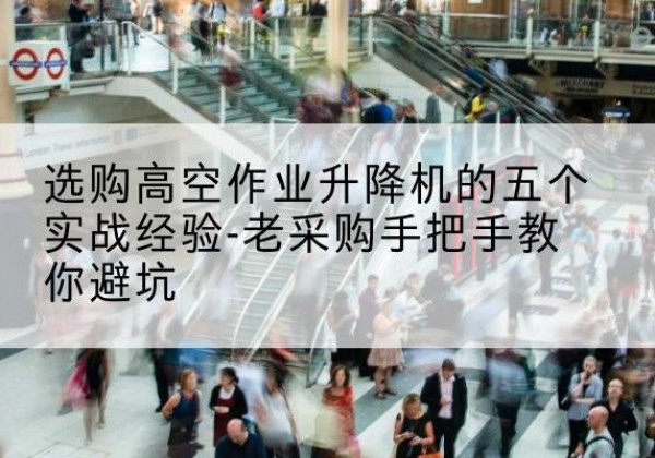 塔河高空作业升降机厂家-选购高空作业升降机的五个实战经验-老采购手把手教你避坑