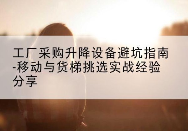 塔河移动式升降机怎么选-工厂采购升降设备避坑指南-移动与货梯挑选实战经验分享