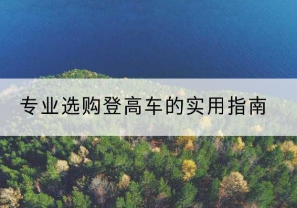 塔河电动登高车厂家推荐-专业选购登高车的实用指南