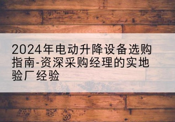 塔河电动剪叉升降平台厂家-2024年电动升降设备选购指南-资深采购经理的实地验厂经验