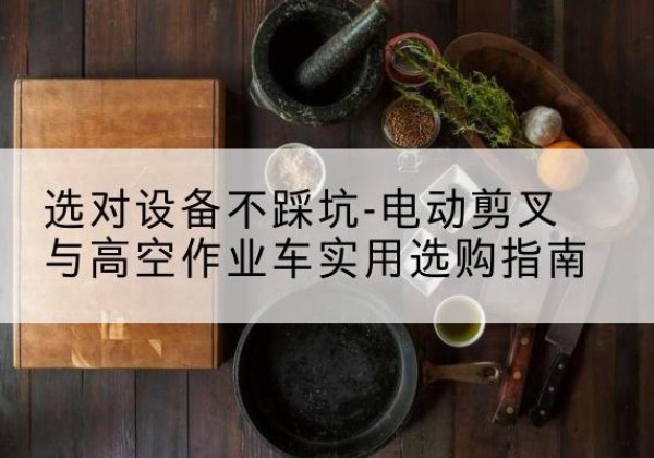 塔河电动剪叉升降平台怎么选-选对设备不踩坑-电动剪叉与高空作业车实用选购指南