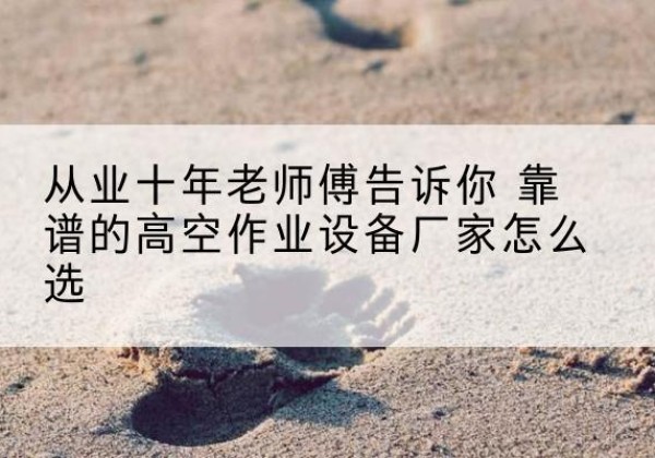 塔河高空作业升降机厂家推荐-从业十年老师傅告诉你 靠谱的高空作业设备厂家怎么选