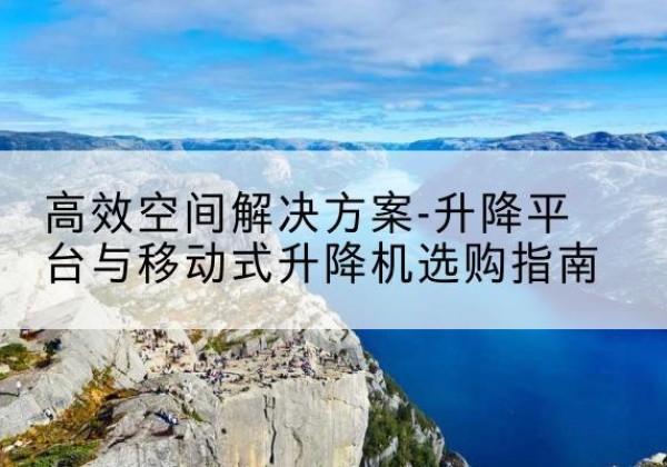 塔河升降平台厂家-*空间解决方案-升降平台与移动式升降机选购指南