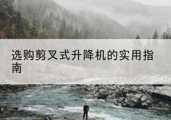 塔河剪叉式升降机怎么选-选购剪叉式升降机的实用指南