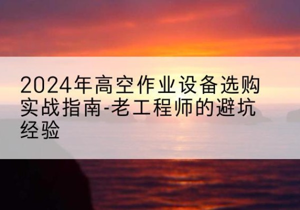 塔河高空作业升降机厂家推荐-2024年高空作业设备选购实战指南-老工程师的避坑经验